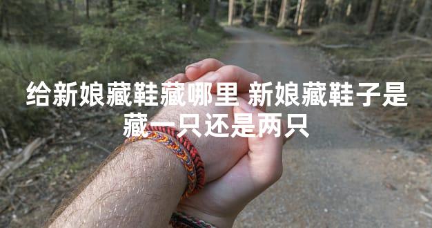 给新娘藏鞋藏哪里 新娘藏鞋子是藏一只还是两只